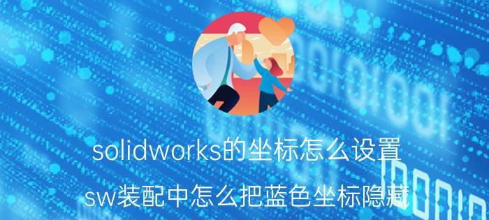 solidworks的坐标怎么设置 sw装配中怎么把蓝色坐标隐藏？